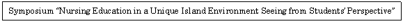 �e�L�X�g �{�b�N�X: Symposium &ldquo;Nursing Education in a Unique Island Environment Seeing from Students&rsquo; Perspective&rdquo;